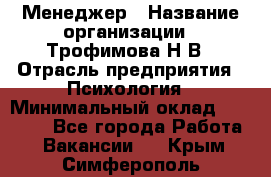 Менеджер › Название организации ­ Трофимова Н.В › Отрасль предприятия ­ Психология › Минимальный оклад ­ 15 000 - Все города Работа » Вакансии   . Крым,Симферополь